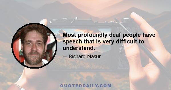 Most profoundly deaf people have speech that is very difficult to understand.