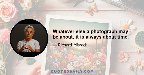 Whatever else a photograph may be about, it is always about time.