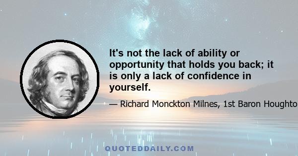 It's not the lack of ability or opportunity that holds you back; it is only a lack of confidence in yourself.