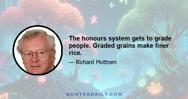 The honours system gets to grade people. Graded grains make finer rice.