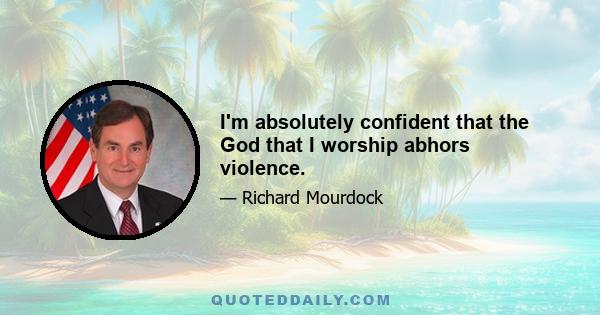 I'm absolutely confident that the God that I worship abhors violence.