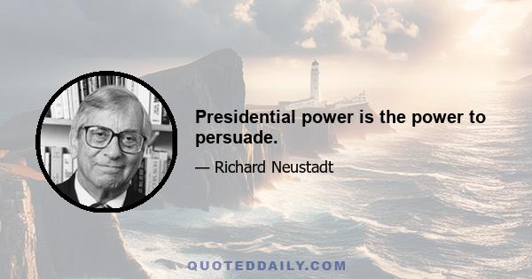 Presidential power is the power to persuade.