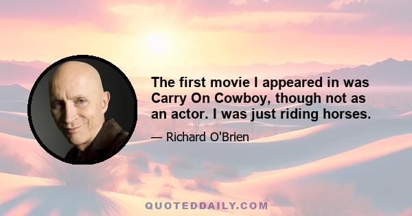 The first movie I appeared in was Carry On Cowboy, though not as an actor. I was just riding horses.
