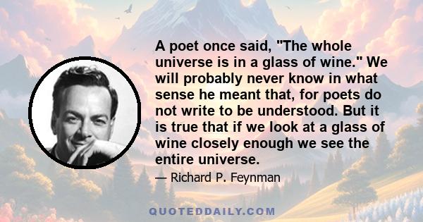 A poet once said, The whole universe is in a glass of wine. We will probably never know in what sense he meant that, for poets do not write to be understood... How vivid is the claret, pressing its existence into the