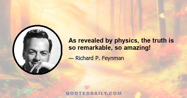 As revealed by physics, the truth is so remarkable, so amazing!