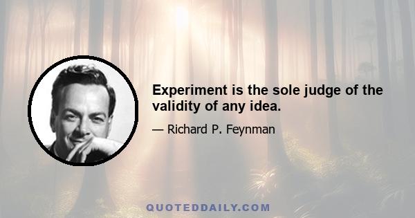 Experiment is the sole judge of the validity of any idea.