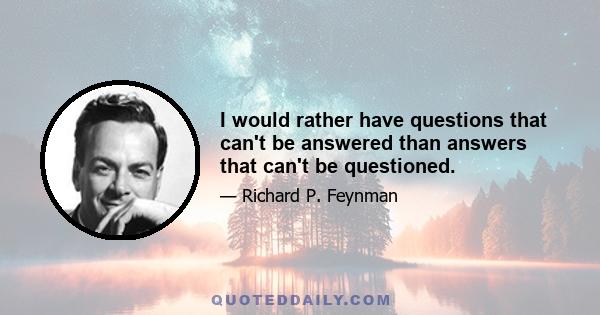 I would rather have questions that can't be answered than answers that can't be questioned.