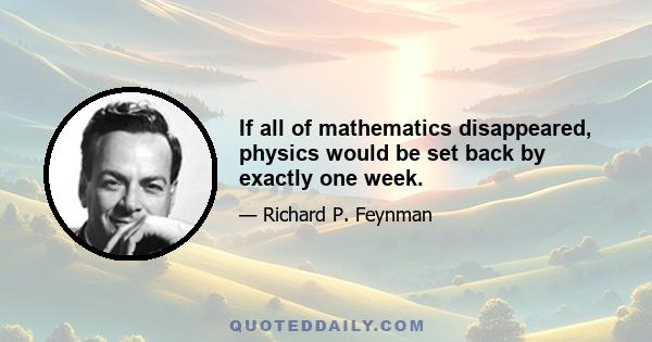 If all of mathematics disappeared, physics would be set back by exactly one week.