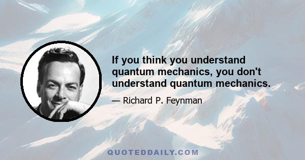 If you think you understand quantum mechanics, you don't understand quantum mechanics.