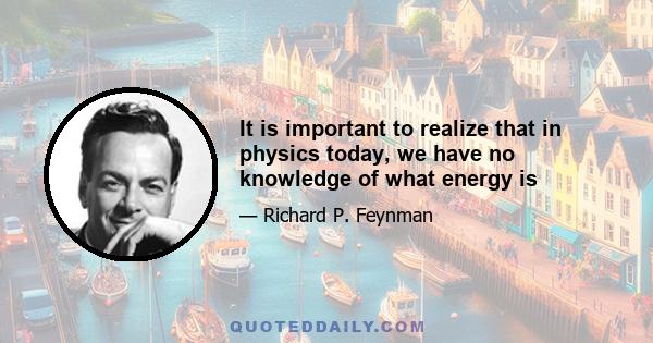 It is important to realize that in physics today, we have no knowledge of what energy is