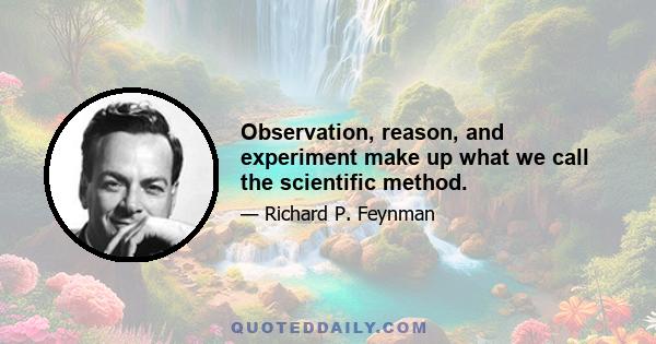 Observation, reason, and experiment make up what we call the scientific method.