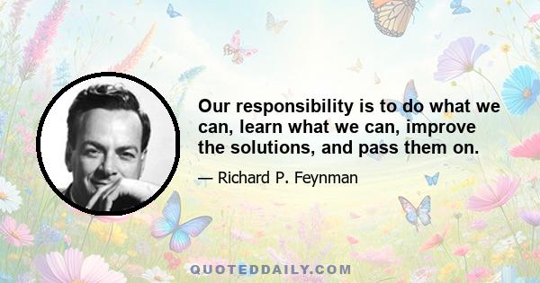 Our responsibility is to do what we can, learn what we can, improve the solutions, and pass them on.