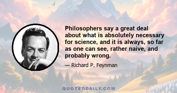 Philosophers say a great deal about what is absolutely necessary for science, and it is always, so far as one can see, rather naive, and probably wrong.