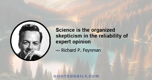 Science is the organized skepticism in the reliability of expert opinion