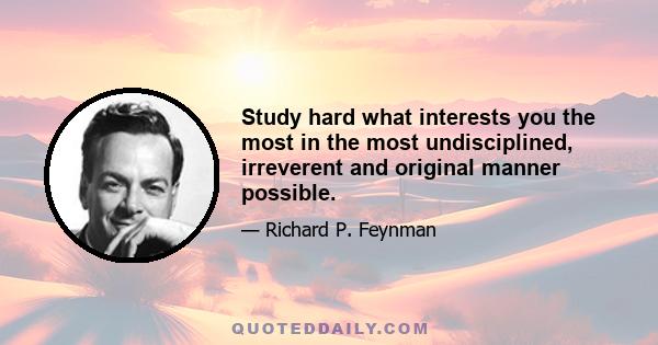 Study hard what interests you the most in the most undisciplined, irreverent and original manner possible.