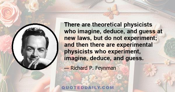 There are theoretical physicists who imagine, deduce, and guess at new laws, but do not experiment; and then there are experimental physicists who experiment, imagine, deduce, and guess.