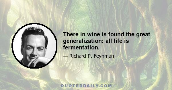 There in wine is found the great generalization: all life is fermentation.