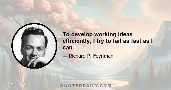 To develop working ideas efficiently, I try to fail as fast as I can.