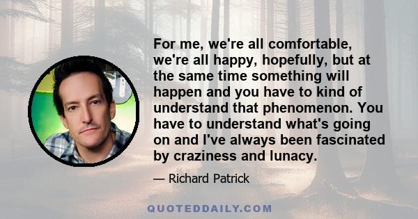 For me, we're all comfortable, we're all happy, hopefully, but at the same time something will happen and you have to kind of understand that phenomenon. You have to understand what's going on and I've always been