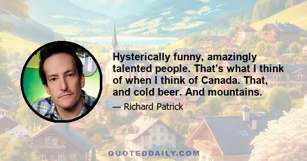 Hysterically funny, amazingly talented people. That's what I think of when I think of Canada. That, and cold beer. And mountains.