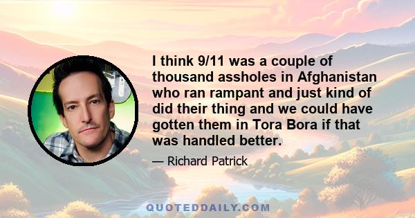 I think 9/11 was a couple of thousand assholes in Afghanistan who ran rampant and just kind of did their thing and we could have gotten them in Tora Bora if that was handled better.