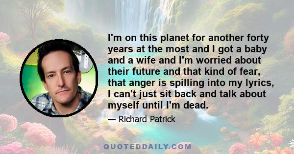 I'm on this planet for another forty years at the most and I got a baby and a wife and I'm worried about their future and that kind of fear, that anger is spilling into my lyrics, I can't just sit back and talk about