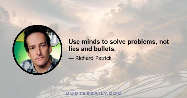 Use minds to solve problems, not lies and bullets.