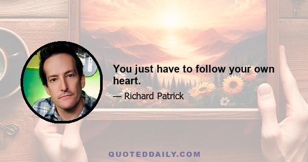 You just have to follow your own heart.