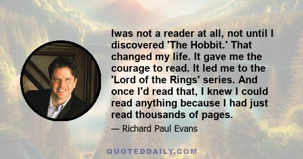 Iwas not a reader at all, not until I discovered 'The Hobbit.' That changed my life. It gave me the courage to read. It led me to the 'Lord of the Rings' series. And once I'd read that, I knew I could read anything
