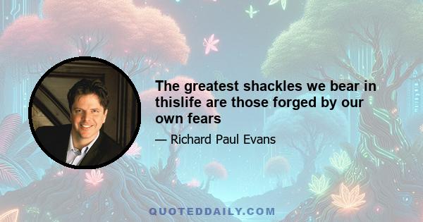 The greatest shackles we bear in thislife are those forged by our own fears