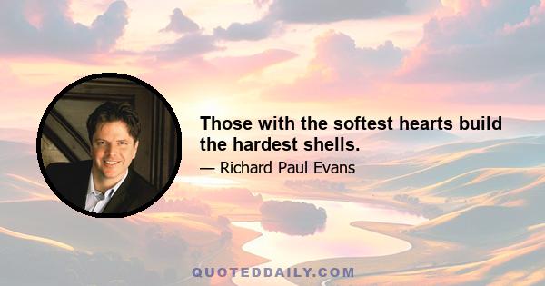 Those with the softest hearts build the hardest shells.