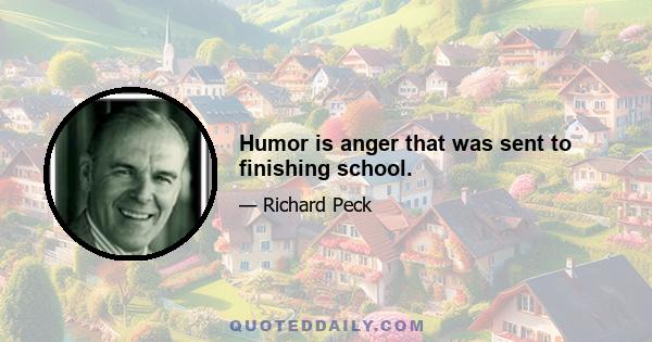 Humor is anger that was sent to finishing school.