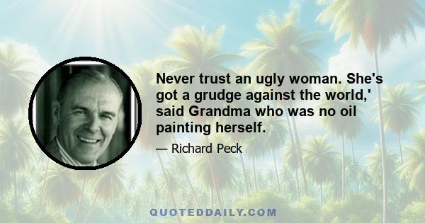 Never trust an ugly woman. She's got a grudge against the world,' said Grandma who was no oil painting herself.