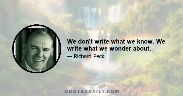 We don't write what we know. We write what we wonder about.