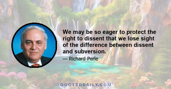 We may be so eager to protect the right to dissent that we lose sight of the difference between dissent and subversion.