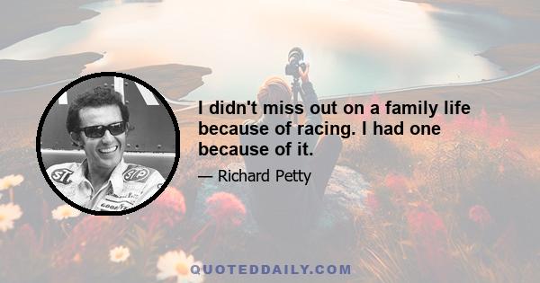 I didn't miss out on a family life because of racing. I had one because of it.