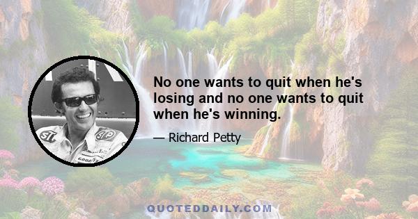 No one wants to quit when he's losing and no one wants to quit when he's winning.