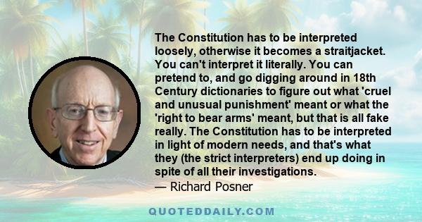 The Constitution has to be interpreted loosely, otherwise it becomes a straitjacket. You can't interpret it literally. You can pretend to, and go digging around in 18th Century dictionaries to figure out what 'cruel and 