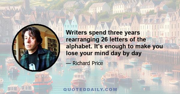 Writers spend three years rearranging 26 letters of the alphabet. It's enough to make you lose your mind day by day