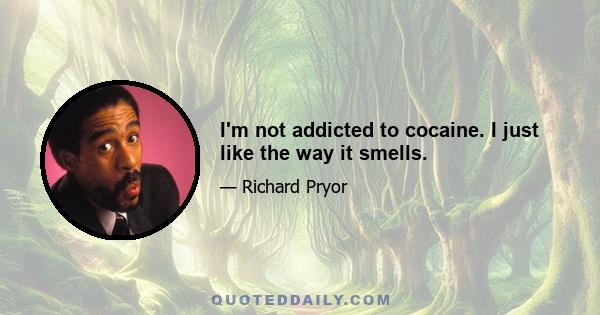 I'm not addicted to cocaine. I just like the way it smells.