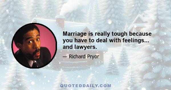 Marriage is really tough because you have to deal with feelings... and lawyers.