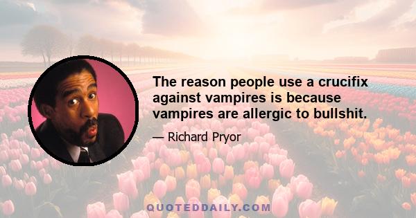 The reason people use a crucifix against vampires is because vampires are allergic to bullshit.