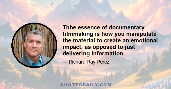 Thhe essence of documentary filmmaking is how you manipulate the material to create an emotional impact, as opposed to just delivering information.