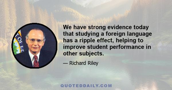 We have strong evidence today that studying a foreign language has a ripple effect, helping to improve student performance in other subjects.