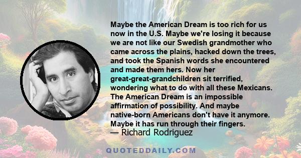 Maybe the American Dream is too rich for us now in the U.S. Maybe we're losing it because we are not like our Swedish grandmother who came across the plains, hacked down the trees, and took the Spanish words she