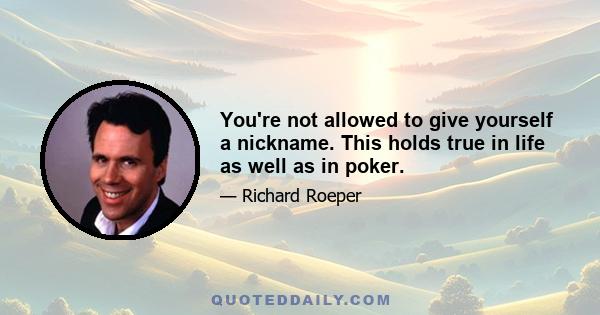 You're not allowed to give yourself a nickname. This holds true in life as well as in poker.