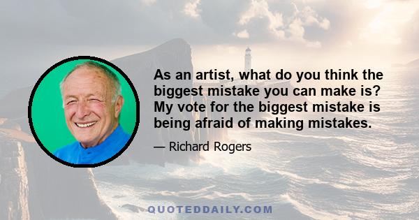 As an artist, what do you think the biggest mistake you can make is? My vote for the biggest mistake is being afraid of making mistakes.