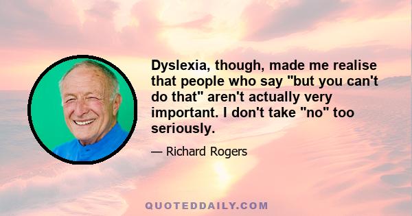 Dyslexia, though, made me realise that people who say but you can't do that aren't actually very important. I don't take no too seriously.