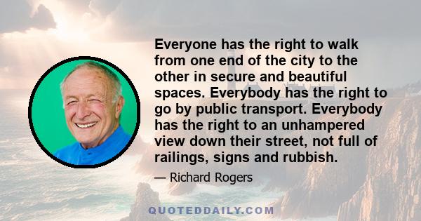 Everyone has the right to walk from one end of the city to the other in secure and beautiful spaces. Everybody has the right to go by public transport. Everybody has the right to an unhampered view down their street,