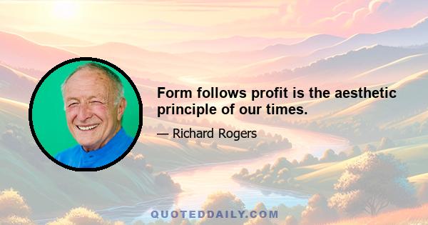 Form follows profit is the aesthetic principle of our times.